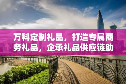 万科定制礼品，打造专属商务礼品，企承礼品供应链助力企业福利升级
