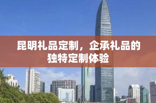 昆明礼品定制，企承礼品的独特定制体验
